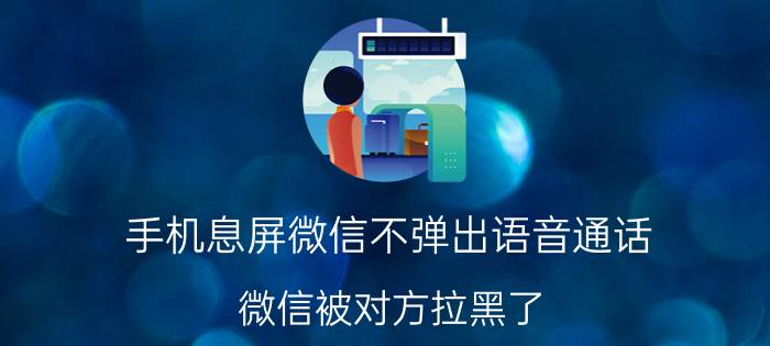 手机息屏微信不弹出语音通话 微信被对方拉黑了,电话还能打通吗？